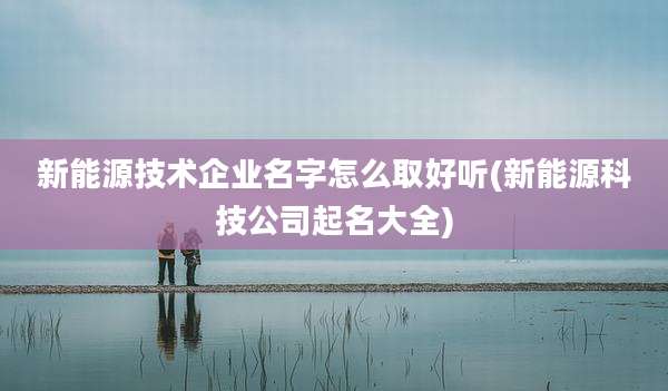 新能源技术企业名字怎么取好听(新能源科技公司起名大全)
