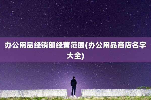 办公用品经销部经营范围(办公用品商店名字大全)