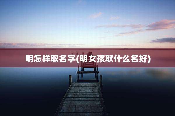 明怎样取名字(明女孩取什么名好)