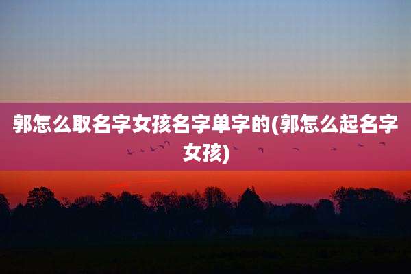 郭怎么取名字女孩名字单字的(郭怎么起名字女孩)