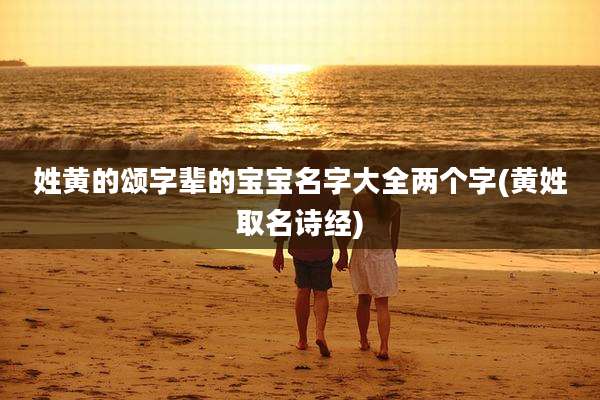 姓黄的颂字辈的宝宝名字大全两个字(黄姓取名诗经)