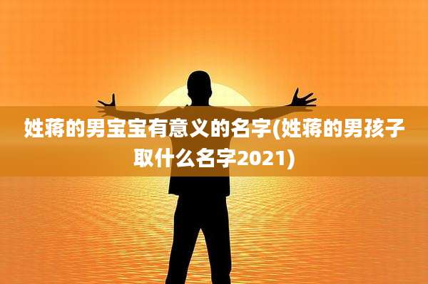 姓蒋的男宝宝有意义的名字(姓蒋的男孩子取什么名字2021)