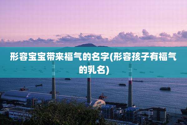 形容宝宝带来福气的名字(形容孩子有福气的乳名)