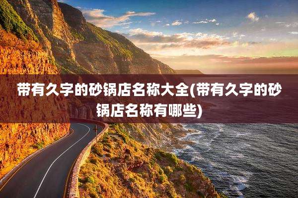 带有久字的砂锅店名称大全(带有久字的砂锅店名称有哪些)