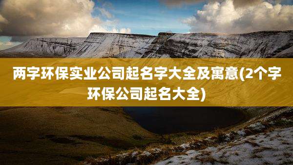 两字环保实业公司起名字大全及寓意(2个字环保公司起名大全)