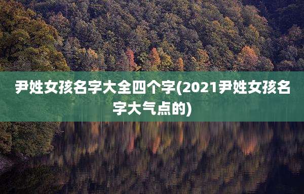 尹姓女孩名字大全四个字(2021尹姓女孩名字大气点的)