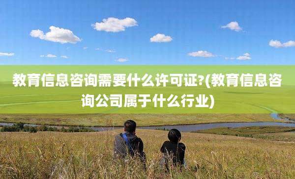 教育信息咨询需要什么许可证?(教育信息咨询公司属于什么行业)