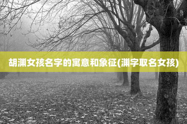 胡渊女孩名字的寓意和象征(渊字取名女孩)