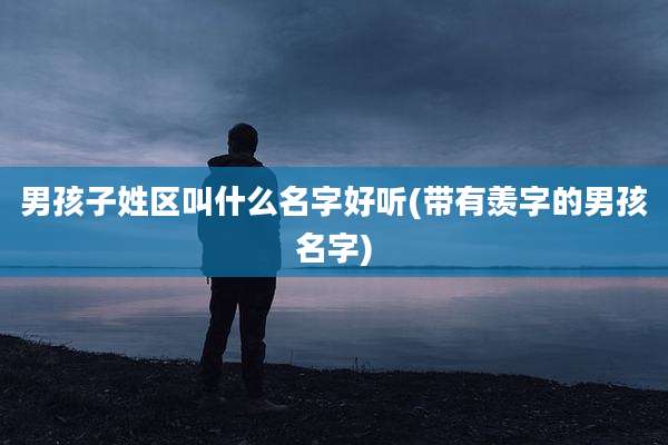 男孩子姓区叫什么名字好听(带有羡字的男孩名字)