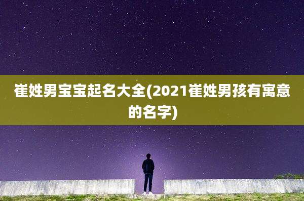 崔姓男宝宝起名大全(2021崔姓男孩有寓意的名字)