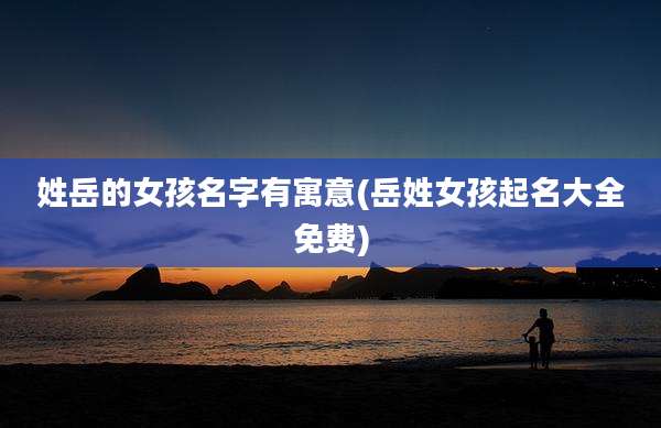 姓岳的女孩名字有寓意(岳姓女孩起名大全免费)