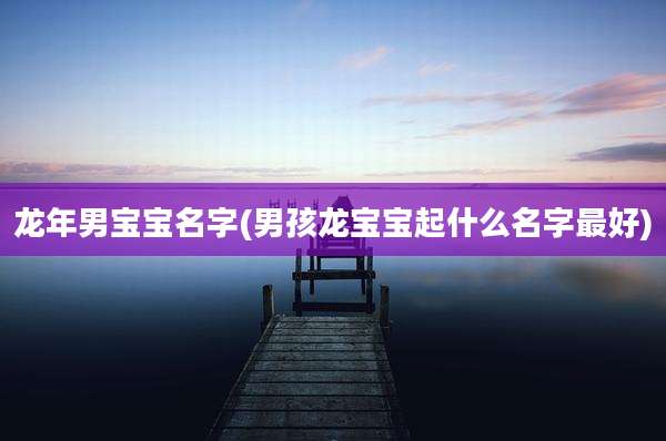 龙年男宝宝名字(男孩龙宝宝起什么名字最好)