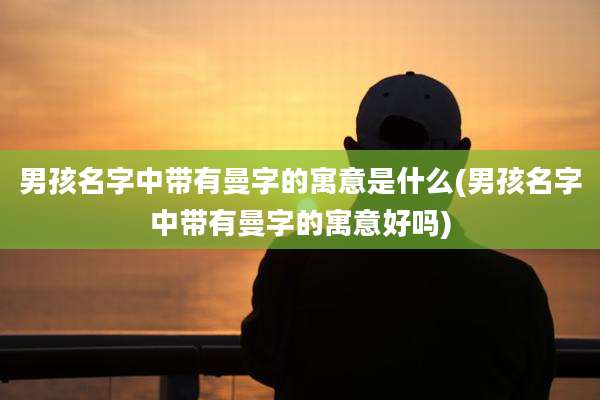男孩名字中带有曼字的寓意是什么(男孩名字中带有曼字的寓意好吗)