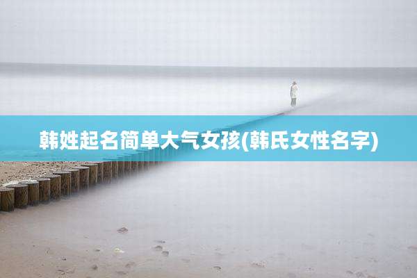 韩姓起名简单大气女孩(韩氏女性名字)