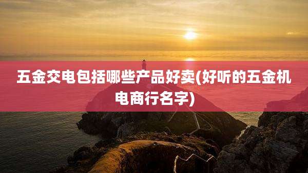 五金交电包括哪些产品好卖(好听的五金机电商行名字)