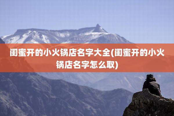 闺蜜开的小火锅店名字大全(闺蜜开的小火锅店名字怎么取)