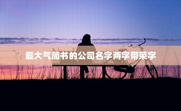 最大气简书的公司名字两字带荣字