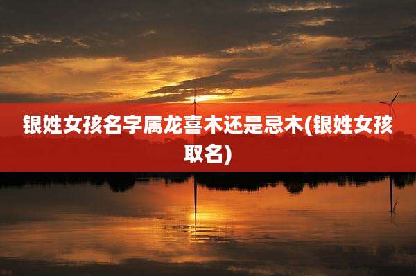 银姓女孩名字属龙喜木还是忌木(银姓女孩取名)