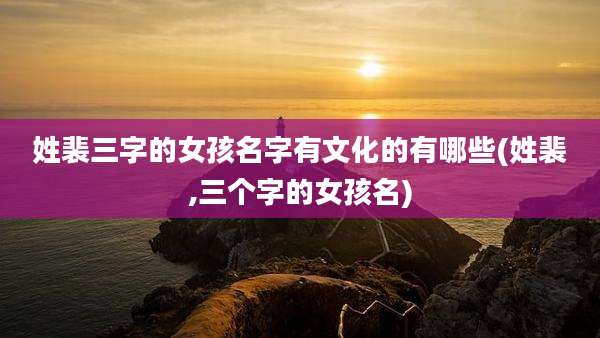姓裴三字的女孩名字有文化的有哪些(姓裴,三个字的女孩名)
