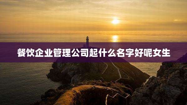 餐饮企业管理公司起什么名字好呢女生