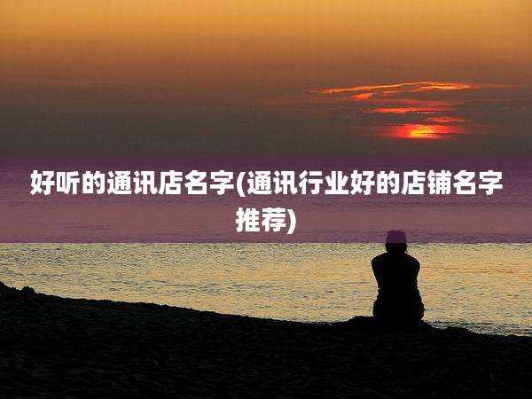 好听的通讯店名字(通讯行业好的店铺名字推荐)