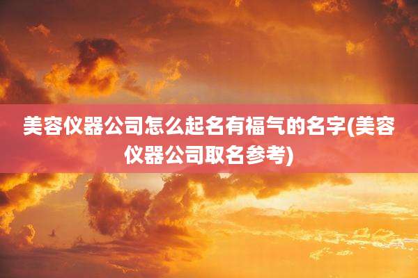 美容仪器公司怎么起名有福气的名字(美容仪器公司取名参考)