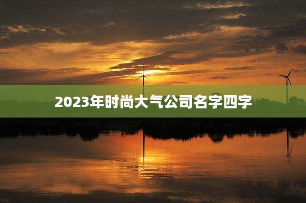 2023年时尚大气公司名字四字