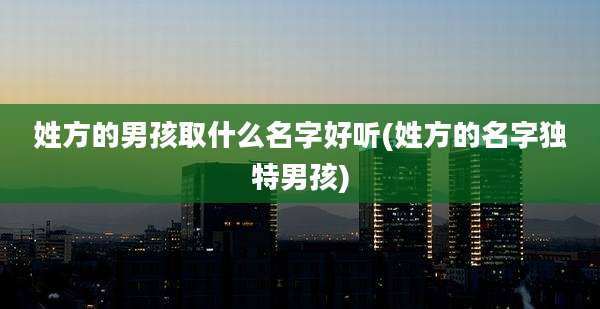 姓方的男孩取什么名字好听(姓方的名字独特男孩)
