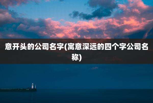 意开头的公司名字(寓意深远的四个字公司名称)