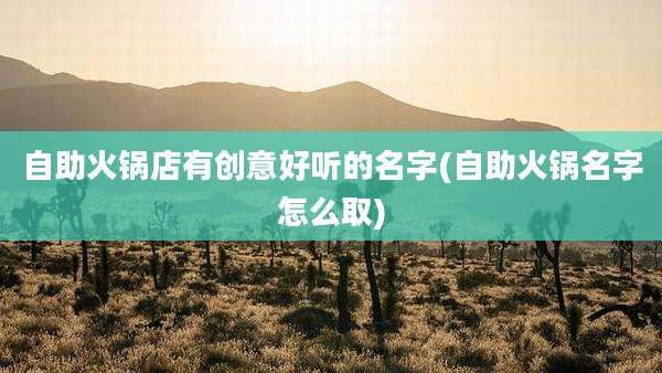 自助火锅店有创意好听的名字(自助火锅名字怎么取)