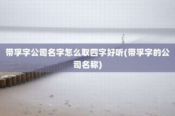 带孚字公司名字怎么取四字好听(带孚字的公司名称)