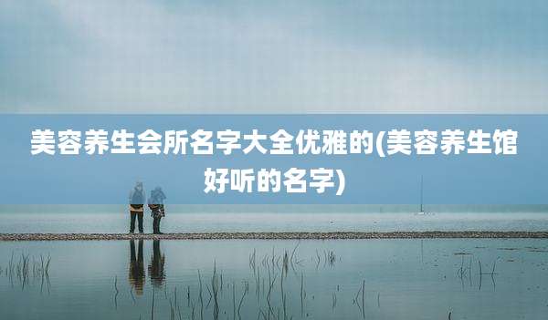 美容养生会所名字大全优雅的(美容养生馆好听的名字)