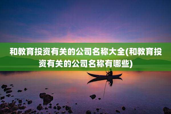 和教育投资有关的公司名称大全(和教育投资有关的公司名称有哪些)