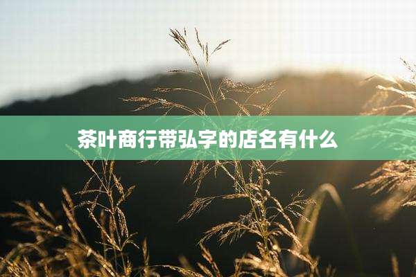 茶叶商行带弘字的店名有什么