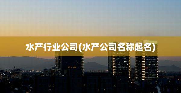 水产行业公司(水产公司名称起名)
