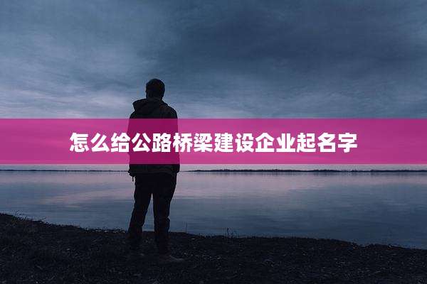 怎么给公路桥梁建设企业起名字