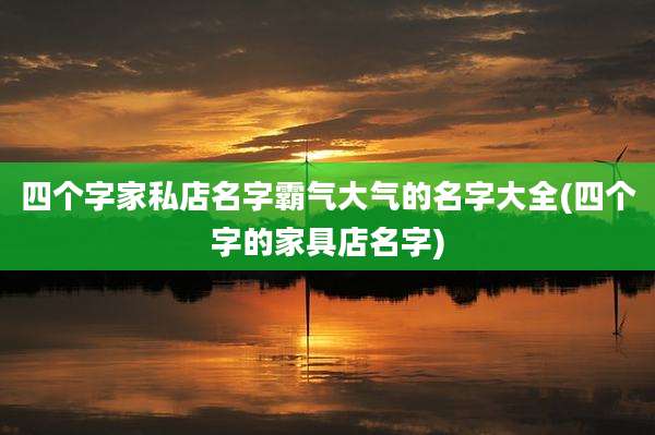 四个字家私店名字霸气大气的名字大全(四个字的家具店名字)