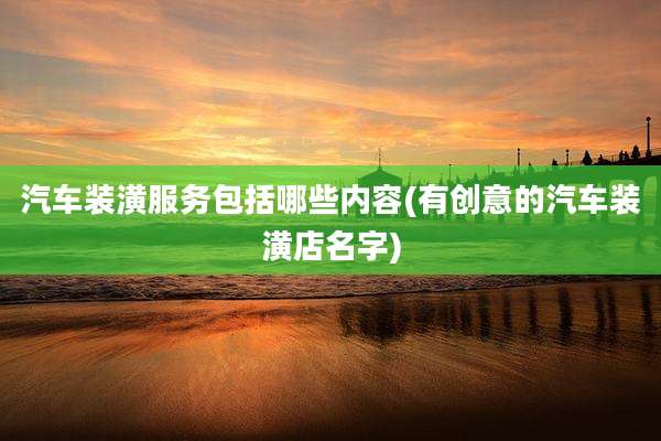 汽车装潢服务包括哪些内容(有创意的汽车装潢店名字)