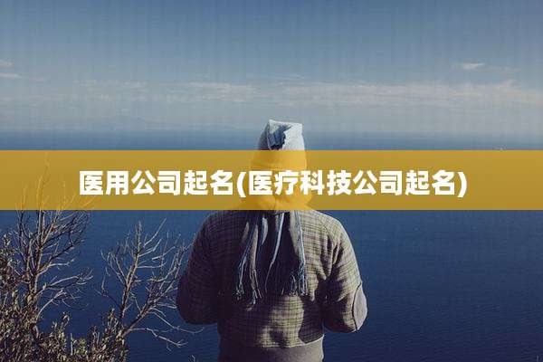 医用公司起名(医疗科技公司起名)