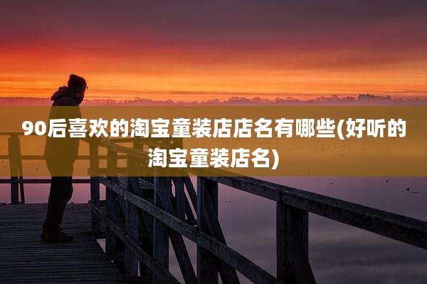 90后喜欢的淘宝童装店店名有哪些(好听的淘宝童装店名)