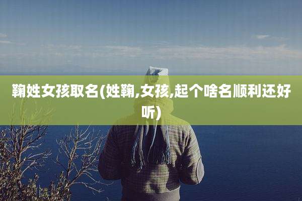 鞠姓女孩取名(姓鞠,女孩,起个啥名顺利还好听)