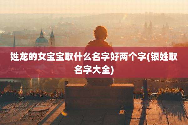 姓龙的女宝宝取什么名字好两个字(银姓取名字大全)