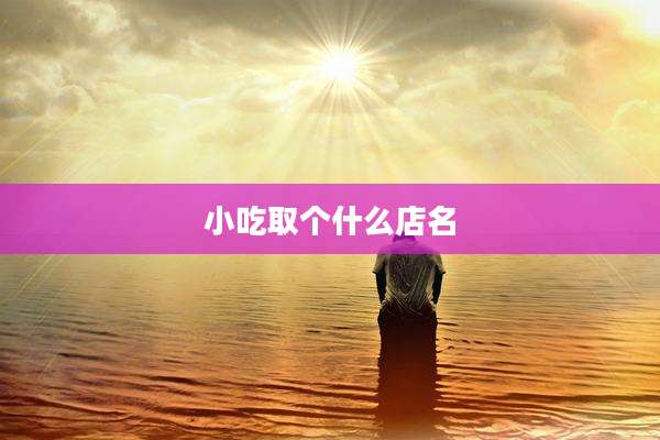 小吃取个什么店名