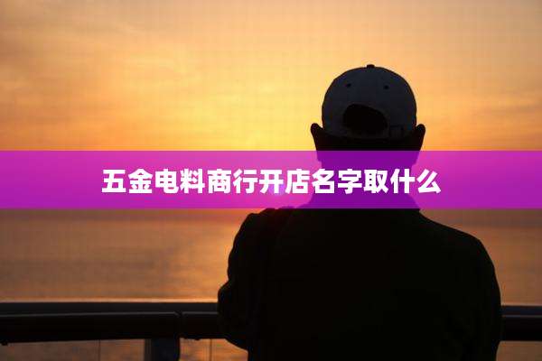 五金电料商行开店名字取什么