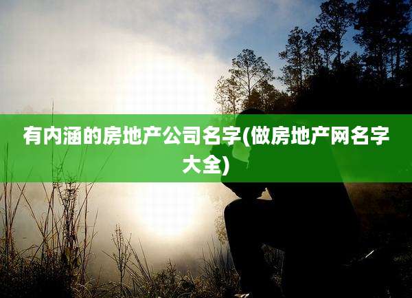 有内涵的房地产公司名字(做房地产网名字大全)