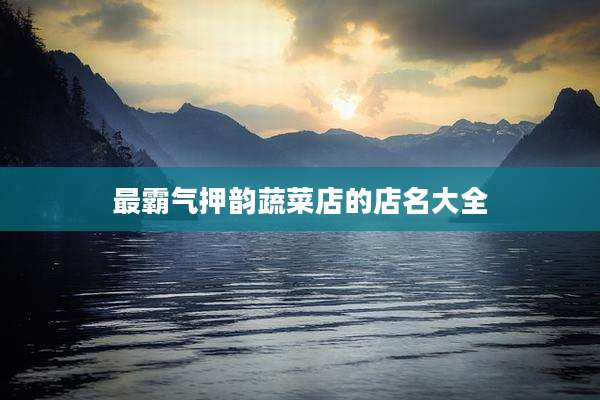 最霸气押韵蔬菜店的店名大全