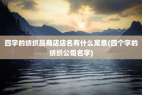四字的纺织品商店店名有什么寓意(四个字的纺织公司名字)