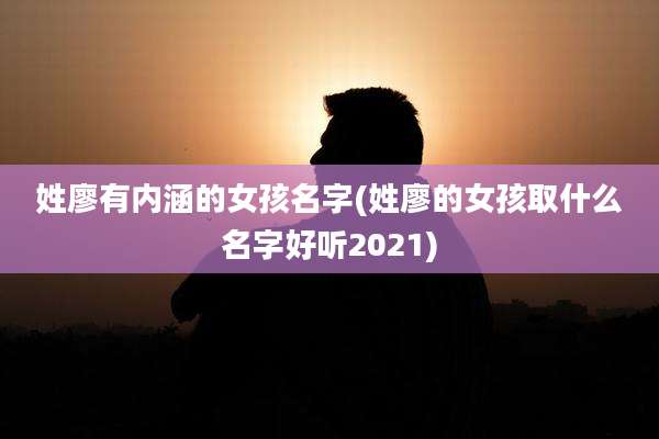姓廖有内涵的女孩名字(姓廖的女孩取什么名字好听2021)