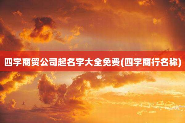四字商贸公司起名字大全免费(四字商行名称)