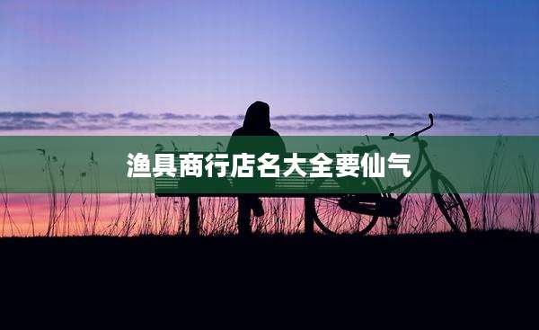 渔具商行店名大全要仙气